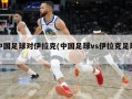中国足球对伊拉克(中国足球vs伊拉克足球)