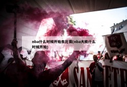 nba什么时候开始有比赛(nba大概什么时候开始)