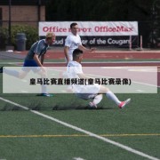 皇马比赛直播频道(皇马比赛录像)