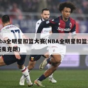 nba全明星扣篮大赛(NBA全明星扣篮大赛麦克朗)
