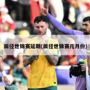田径世锦赛延期(田径世锦赛几月份)