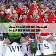 2012年nba总决赛第五场(2012nba总决赛第五场高清完整版)