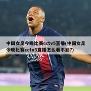 中国女足今晚比赛cctv5直播(中国女足今晚比赛cctv5直播怎么看不到?)