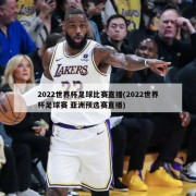2022世界杯足球比赛直播(2022世界杯足球赛 亚洲预选赛直播)