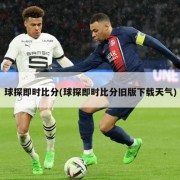球探即时比分(球探即时比分旧版下载天气)