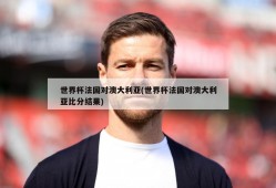 世界杯法国对澳大利亚(世界杯法国对澳大利亚比分结果)