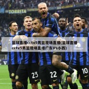 篮球直播cctv5男篮现场直播(篮球直播cctv5男篮现场直播广东VS小西)