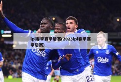 lpl春季赛季后赛(2023lpl春季赛季后赛)