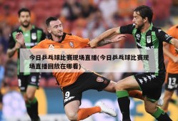 今日乒乓球比赛现场直播(今日乒乓球比赛现场直播回放在哪看)