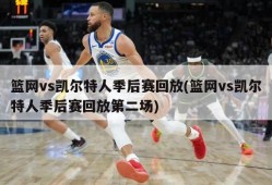 篮网vs凯尔特人季后赛回放(篮网vs凯尔特人季后赛回放第二场)