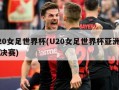 u20女足世界杯(U20女足世界杯亚洲包揽决赛)