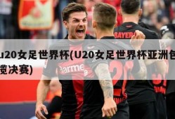 u20女足世界杯(U20女足世界杯亚洲包揽决赛)