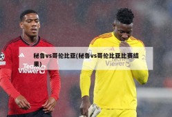秘鲁vs哥伦比亚(秘鲁vs哥伦比亚比赛结果)