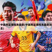 中国男篮赛程表最新(中国男篮赛程表最新消息)