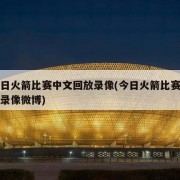 今日火箭比赛中文回放录像(今日火箭比赛回放录像微博)