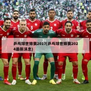 乒乓球世锦赛2017(乒乓球世锦赛2024最新消息)