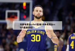 中央电视台cctv5直播(中央电视台cctv5直播苏超)