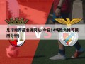 足球推荐最准确网站(今日14场胜负推荐预测分析)