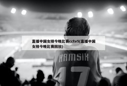 直播中国女排今晚比赛cctv5(直播中国女排今晚比赛回放)