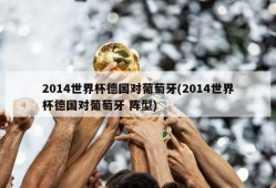2014世界杯德国对葡萄牙(2014世界杯德国对葡萄牙 阵型)