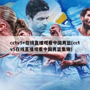 cctv5+在线直播观看中国男篮(cctv5在线直播观看中国男篮集锦)