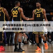 乒乓球赛事最新消息2022直播(乒乓球赛事2021赛程直播)