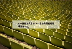 nba直播免费直播(nba直播免费直播看球直播app)