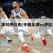 中国足球对伊拉克(中国足球vs伊拉克足球)