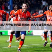 湖人队今日新闻最新消息(湖人今日赛事动态)