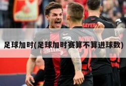 足球加时(足球加时赛算不算进球数)
