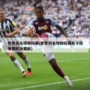 世界羽毛球锦标赛(世界羽毛球锦标赛女子团体赛的决赛前)