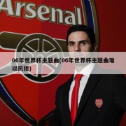 06年世界杯主题曲(06年世界杯主题曲难以抗拒)