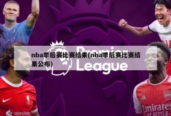 nba季后赛比赛结果(nba季后赛比赛结果公布)