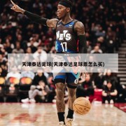 天津泰达足球(天津泰达足球票怎么买)