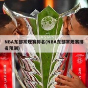 NBA东部常规赛排名(NBA东部常规赛排名预测)