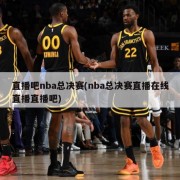 直播吧nba总决赛(nba总决赛直播在线直播直播吧)