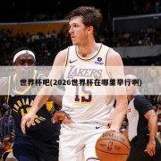 世界杯吧(2026世界杯在哪里举行啊)