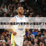世界杯16强出炉(世界杯16强出炉了吗)