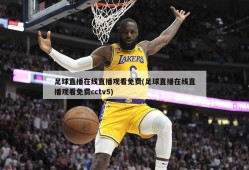 足球直播在线直播观看免费(足球直播在线直播观看免费cctv5)