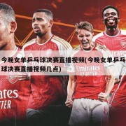 今晚女单乒乓球决赛直播视频(今晚女单乒乓球决赛直播视频几点)