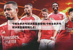 今晚女单乒乓球决赛直播视频(今晚女单乒乓球决赛直播视频几点)