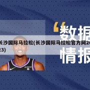 长沙国际马拉松(长沙国际马拉松官方网2023)