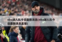 nba湖人队今日最新消息(nba湖人队今日最新消息直播)