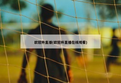 欧冠杯直播(欧冠杯直播在线观看)