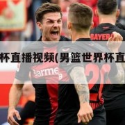 男篮世界杯直播视频(男篮世界杯直播在线观看高清)