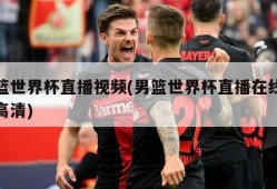 男篮世界杯直播视频(男篮世界杯直播在线观看高清)