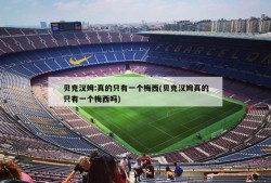 贝克汉姆:真的只有一个梅西(贝克汉姆真的只有一个梅西吗)