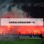 伦敦奥运(伦敦奥运会是哪一年)