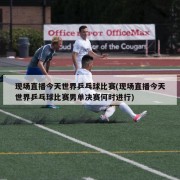 现场直播今天世界乒乓球比赛(现场直播今天世界乒乓球比赛男单决赛何时进行)