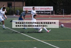 现场直播今天世界乒乓球比赛(现场直播今天世界乒乓球比赛男单决赛何时进行)